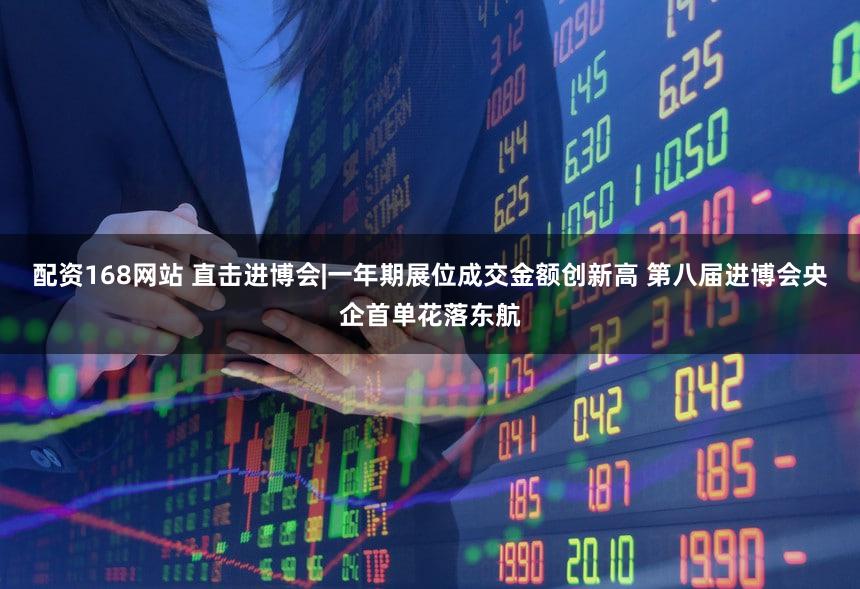 配资168网站 直击进博会|一年期展位成交金额创新高 第八届进博会央企首单花落东航