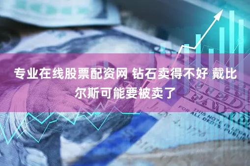 专业在线股票配资网 钻石卖得不好 戴比尔斯可能要被卖了