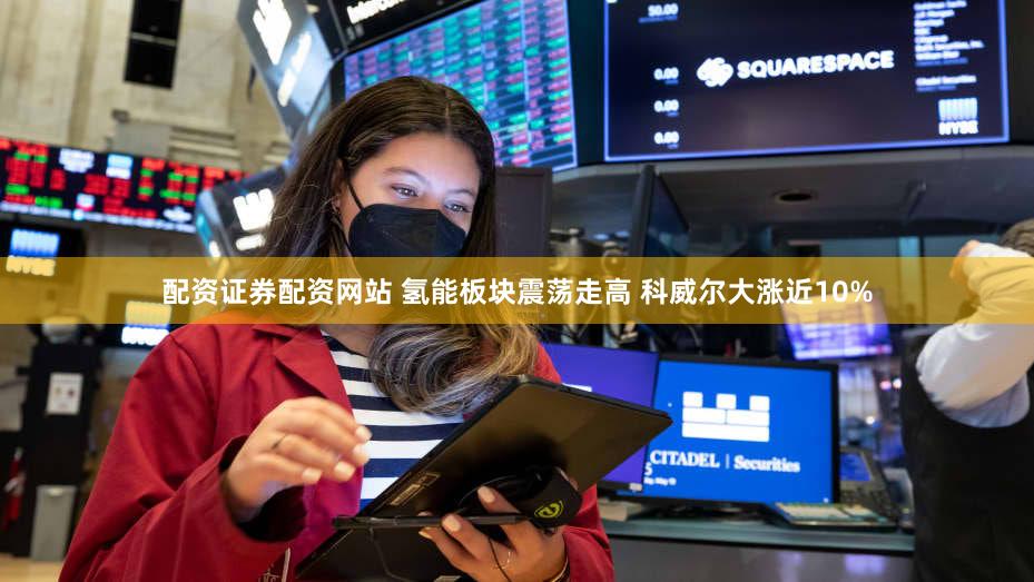 配资证券配资网站 氢能板块震荡走高 科威尔大涨近10%