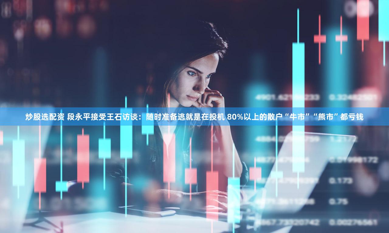 炒股选配资 段永平接受王石访谈:随时准备逃就是在投机 80%以上的散户“牛市”“熊市”都亏钱