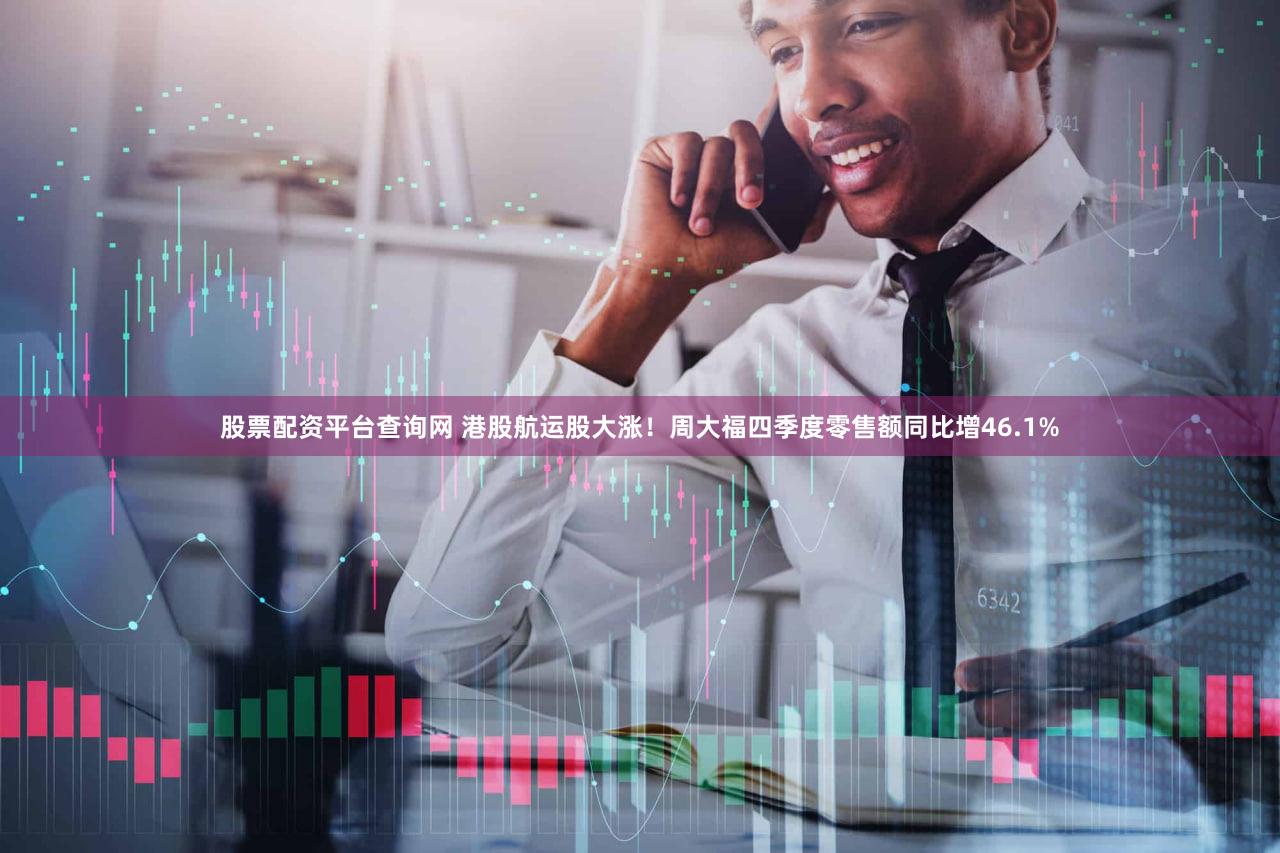 股票配资平台查询网 港股航运股大涨!周大福四季度零售额同比增46.1%