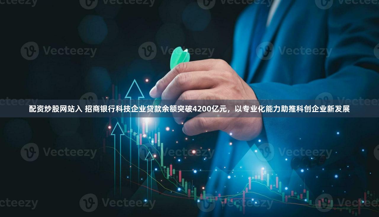 配资炒股网站入 招商银行科技企业贷款余额突破4200亿元,以专业化能力助推科创企业新发展
