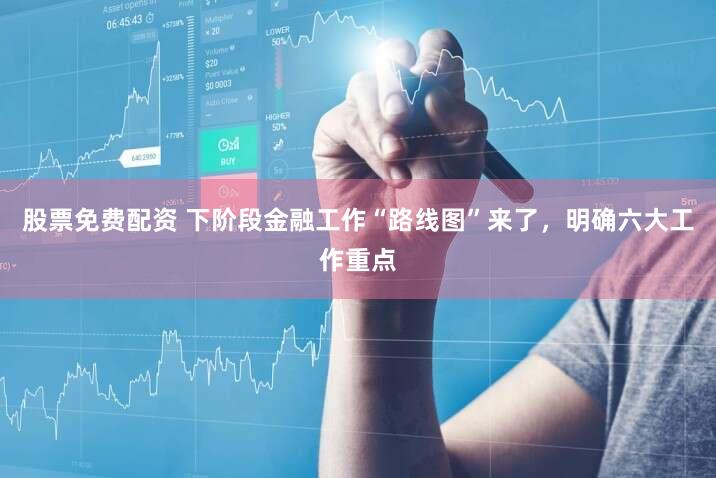 股票免费配资 下阶段金融工作“路线图”来了,明确六大工作重点
