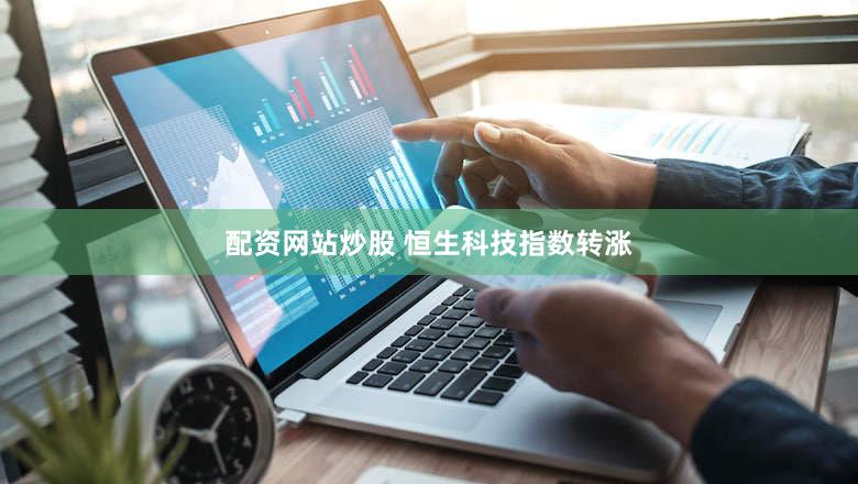 配资网站炒股 恒生科技指数转涨