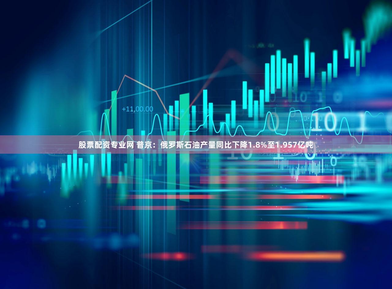 股票配资专业网 普京：俄罗斯石油产量同比下降1.8%至1.957亿吨