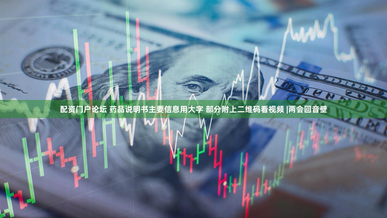 配资门户论坛 药品说明书主要信息用大字 部分附上二维码看视频 |两会回音壁