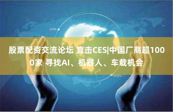 股票配资交流论坛 直击CES|中国厂商超1000家 寻找AI、机器人、车载机会