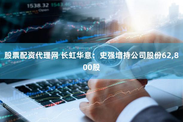 股票配资代理网 长虹华意：史强增持公司股份62,800股