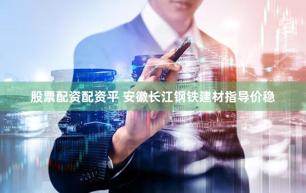 股票配资配资平 安徽长江钢铁建材指导价稳