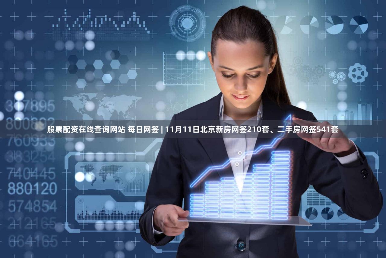 股票配资在线查询网站 每日网签 | 11月11日北京新房网签210套、二手房网签541套