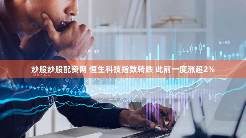 炒股炒股配资网 恒生科技指数转跌 此前一度涨超2%