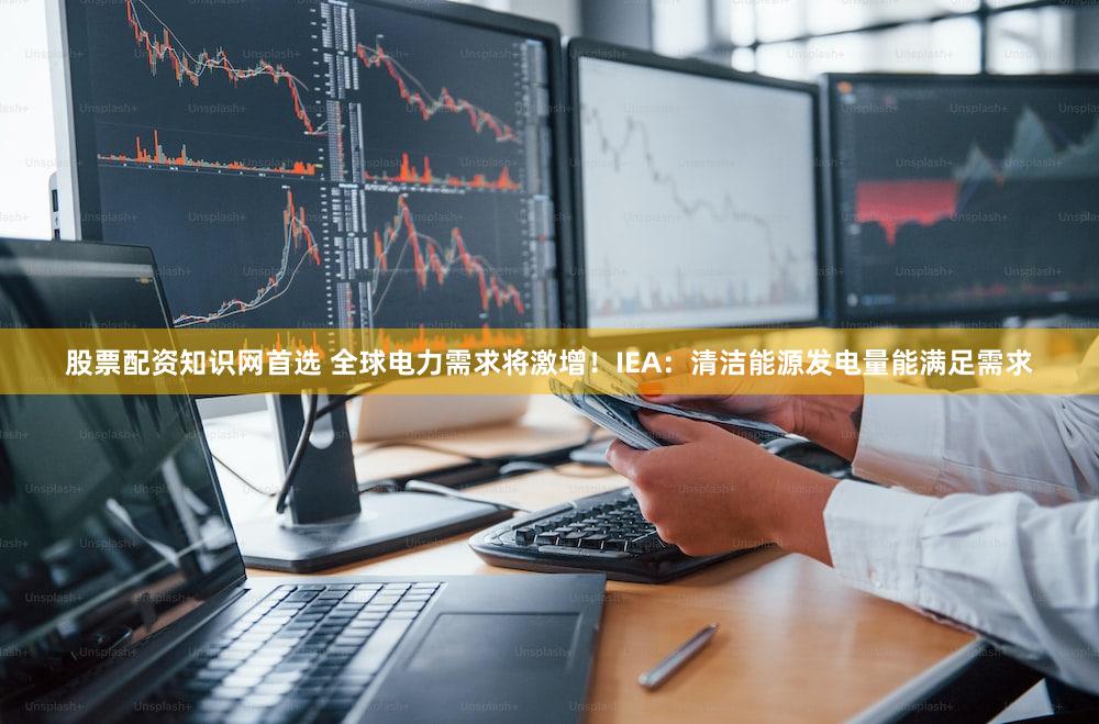 股票配资知识网首选 全球电力需求将激增！IEA：清洁能源发电量能满足需求