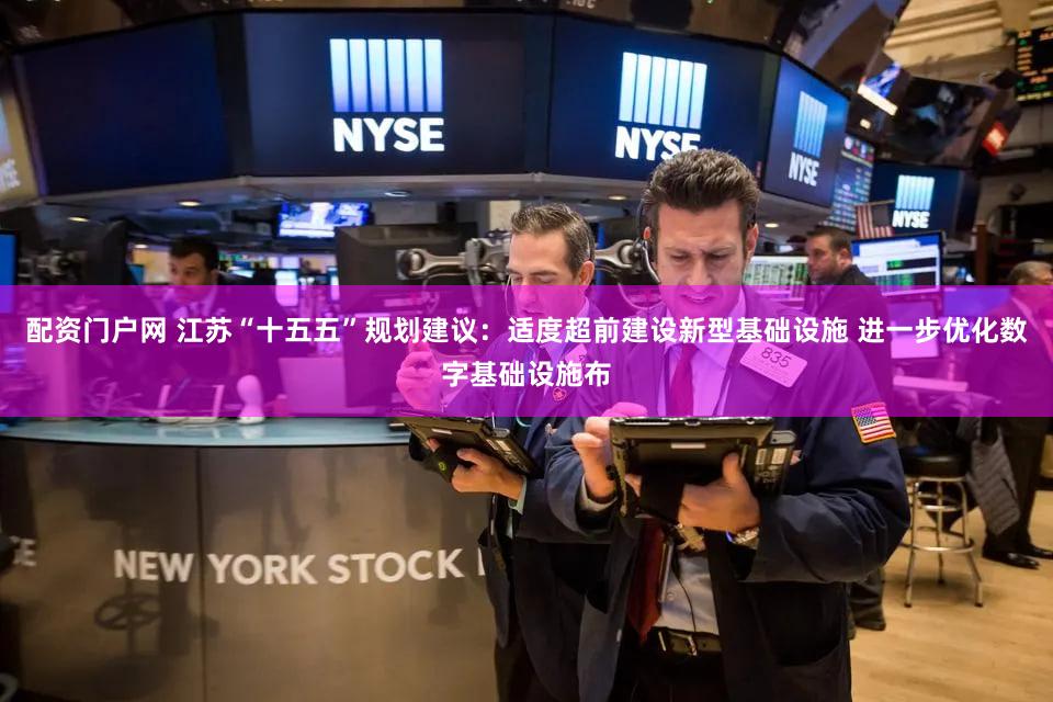 配资门户网 江苏“十五五”规划建议:适度超前建设新型基础设施 进一步优化数字基础设施布