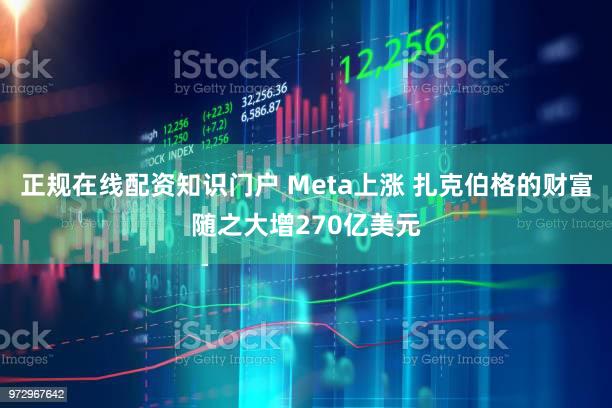 正规在线配资知识门户 Meta上涨 扎克伯格的财富随之大增270亿美元
