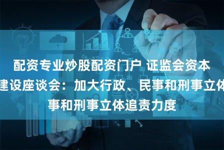 配资专业炒股配资门户 证监会资本市场法治建设座谈会:加大行政、民事和刑事立体追责力度