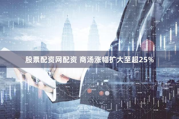 股票配资网配资 商汤涨幅扩大至超25%