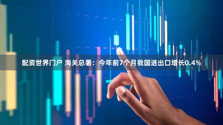配资世界门户 海关总署：今年前7个月我国进出口增长0.4%
