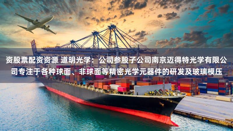 资股票配资资源 道明光学：公司参股子公司南京迈得特光学有限公司专注于各种球面、非球面等精密光学元器件的研发及玻璃模压