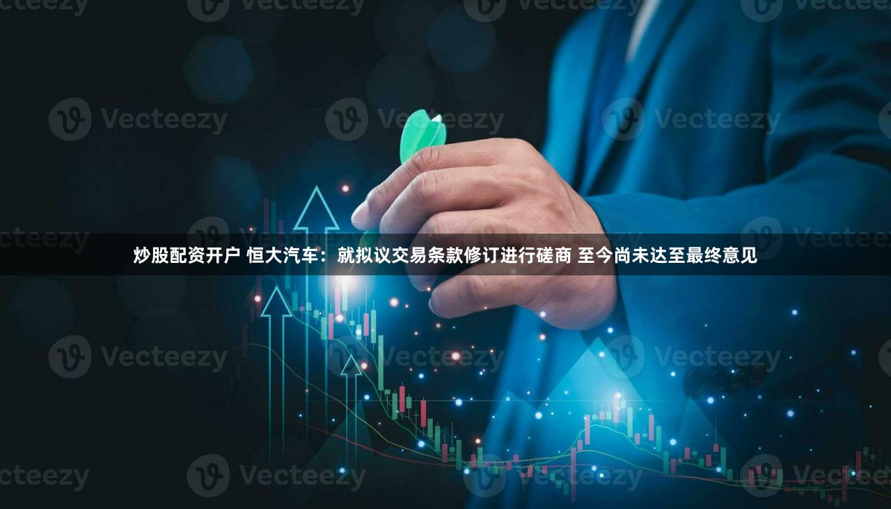 炒股配资开户 恒大汽车：就拟议交易条款修订进行磋商 至今尚未达至最终意见