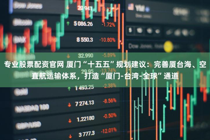 专业股票配资官网 厦门“十五五”规划建议：完善厦台海、空直航运输体系，打造“厦门-台湾-全球”通道