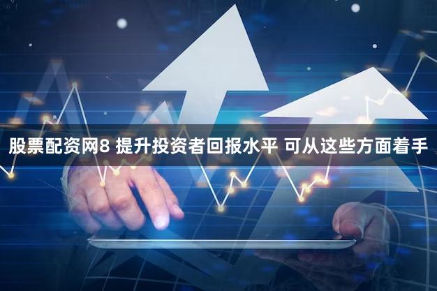 股票配资网8 提升投资者回报水平 可从这些方面着手