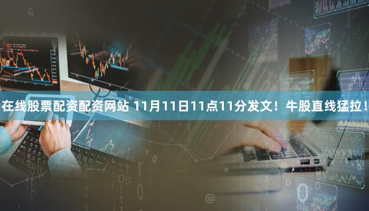在线股票配资配资网站 11月11日11点11分发文！牛股直线猛拉！