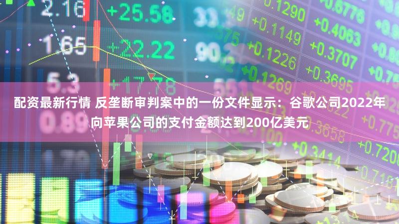 配资最新行情 反垄断审判案中的一份文件显示：谷歌公司2022年向苹果公司的支付金额达到200亿美元