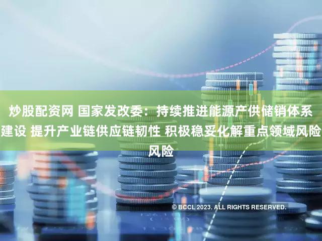 炒股配资网 国家发改委：持续推进能源产供储销体系建设 提升产业链供应链韧性 积极稳妥化解重点领域风险