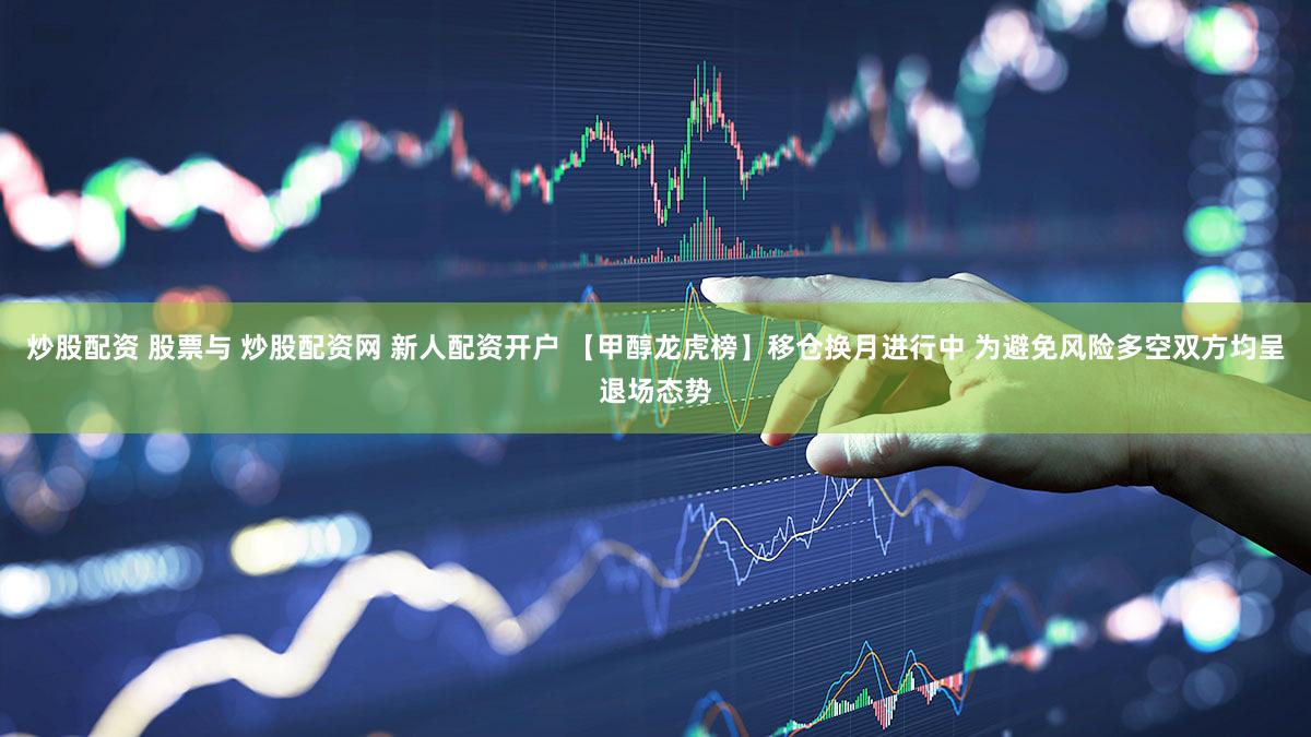 炒股配资 股票与 炒股配资网 新人配资开户 【甲醇龙虎榜】移仓换月进行中 为避免风险多空双方均呈退场态势