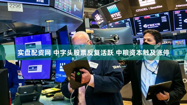 实盘配资网 中字头股票反复活跃 中粮资本触及涨停