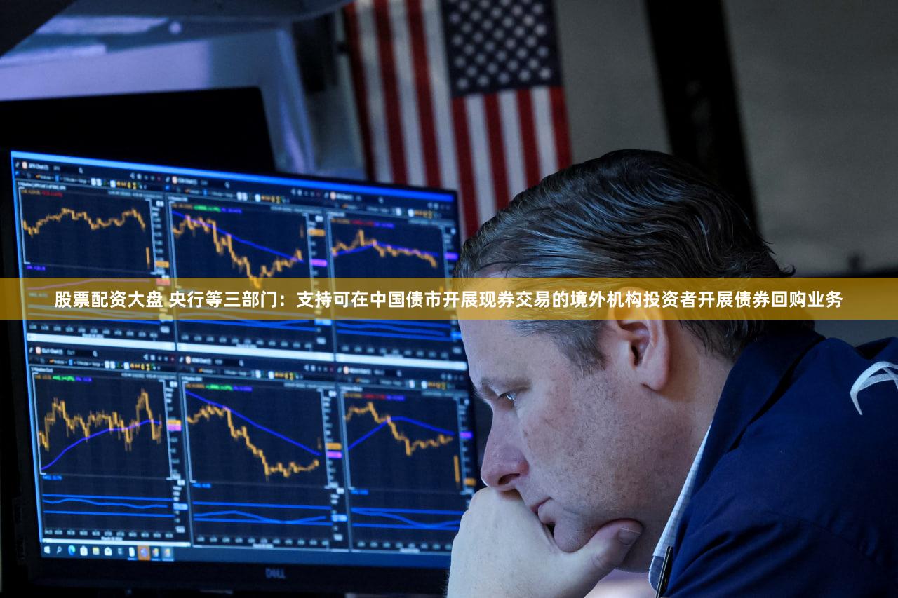 股票配资大盘 央行等三部门：支持可在中国债市开展现券交易的境外机构投资者开展债券回购业务