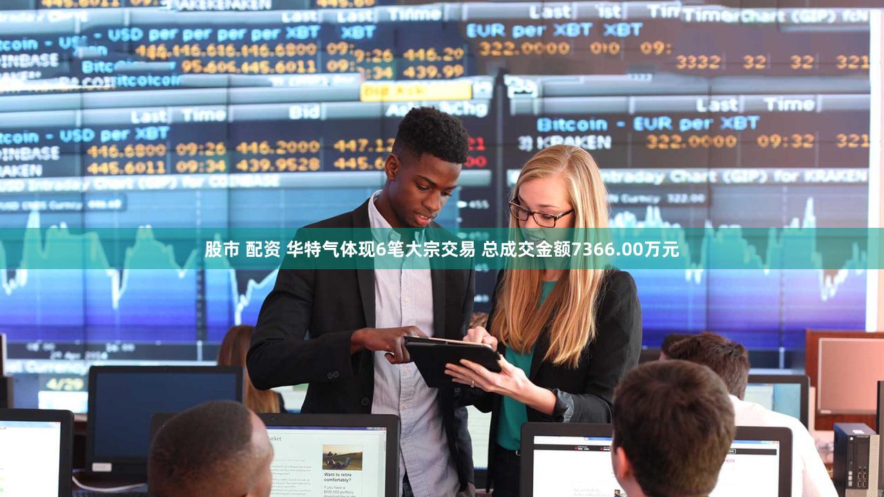 股市 配资 华特气体现6笔大宗交易 总成交金额7366.00万元