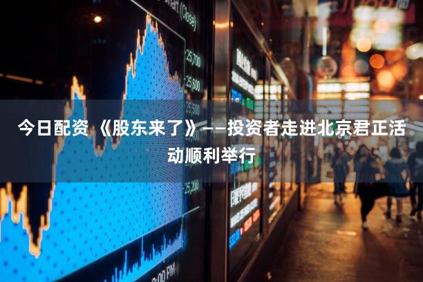 今日配资 《股东来了》——投资者走进北京君正活动顺利举行