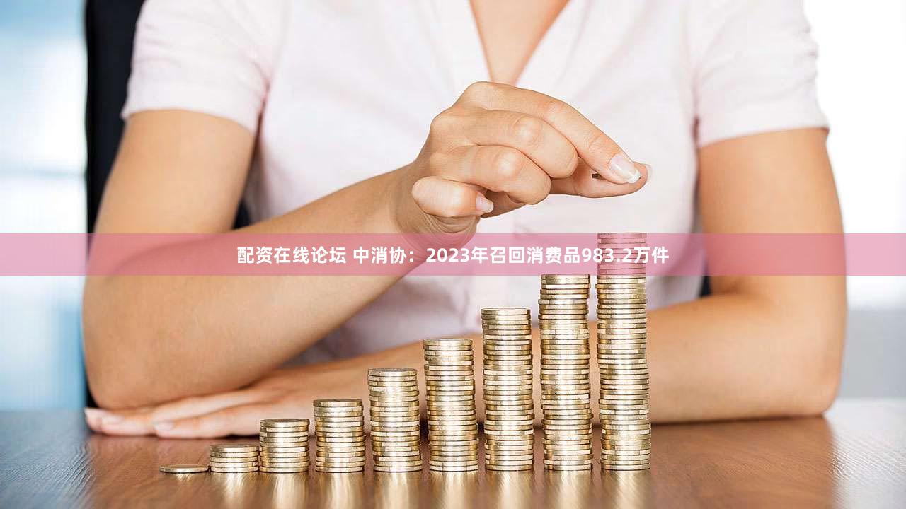 配资在线论坛 中消协：2023年召回消费品983.2万件