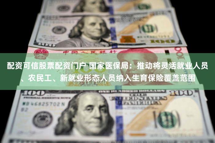 配资可信股票配资门户 国家医保局:推动将灵活就业人员、农民工、新就业形态人员纳入生育保险覆盖范围