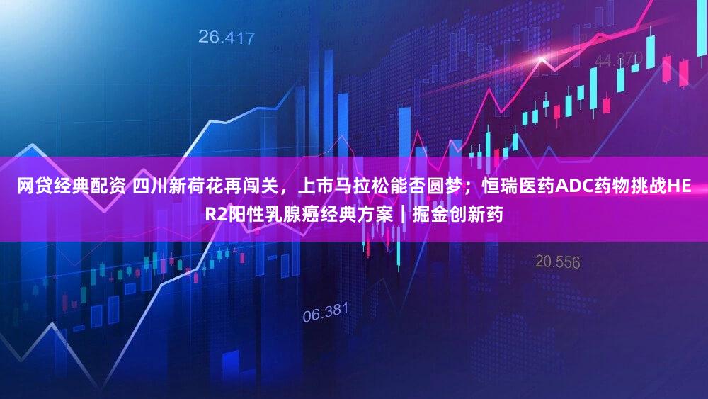 网贷经典配资 四川新荷花再闯关,上市马拉松能否圆梦;恒瑞医药ADC药物挑战HER2阳性乳腺癌经典方案|掘金创新药