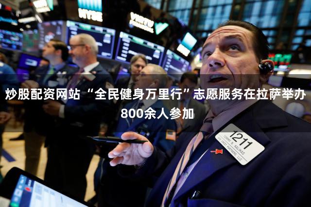 炒股配资网站 “全民健身万里行”志愿服务在拉萨举办 800余人参加