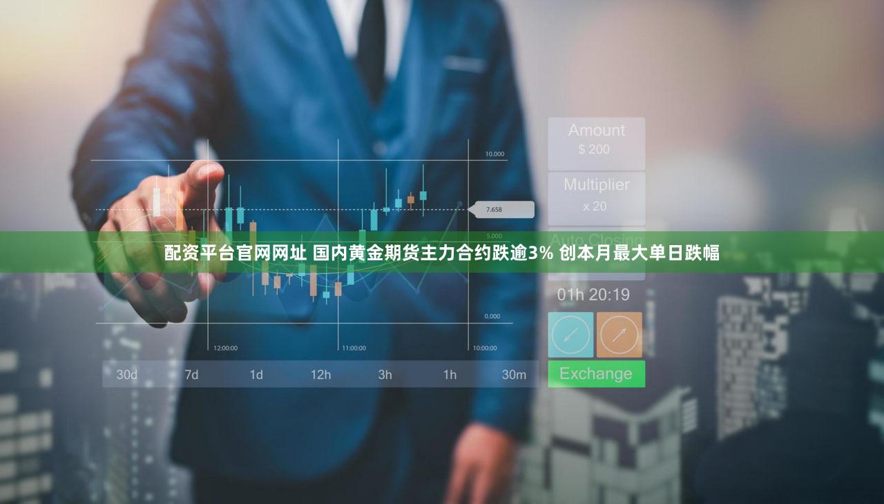 配资平台官网网址 国内黄金期货主力合约跌逾3% 创本月最大单日跌幅