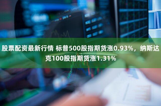 股票配资最新行情 标普500股指期货涨0.93%，纳斯达克100股指期货涨1.31%
