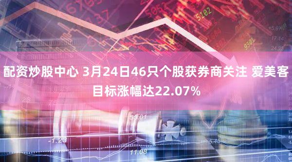 配资炒股中心 3月24日46只个股获券商关注 爱美客目标涨幅达22.07%