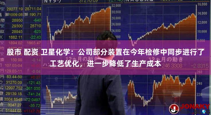 股市 配资 卫星化学：公司部分装置在今年检修中同步进行了工艺优化，进一步降低了生产成本