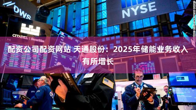 配资公司配资网站 天通股份：2025年储能业务收入有所增长