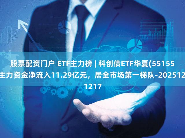 股票配资门户 ETF主力榜 | 科创债ETF华夏(551550)主力资金净流入11.29亿元，居全市场第一梯队-20251217