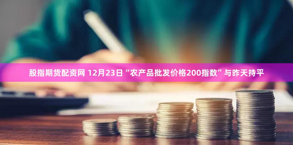 股指期货配资网 12月23日“农产品批发价格200指数”与昨天持平