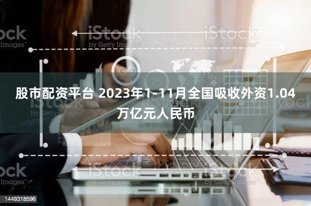 股市配资平台 2023年1-11月全国吸收外资1.04万亿元人民币