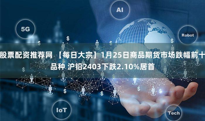 股票配资推荐网 【每日大宗】1月25日商品期货市场跌幅前十品种 沪铅2403下跌2.10%居首
