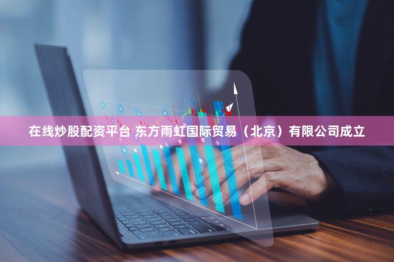 在线炒股配资平台 东方雨虹国际贸易（北京）有限公司成立