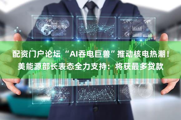 配资门户论坛 “AI吞电巨兽”推动核电热潮！美能源部长表态全力支持：将获最多贷款