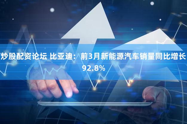 炒股配资论坛 比亚迪：前3月新能源汽车销量同比增长92.8%