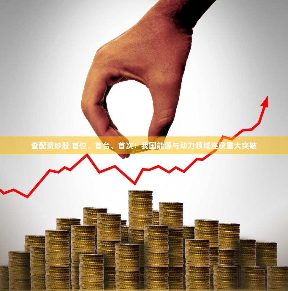查配资炒股 首位、首台、首次!我国能源与动力领域连获重大突破